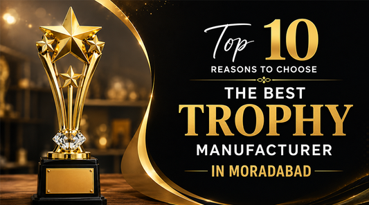 Top 10 Reasons to Choose the Best Trophy Manufacturer in Moradabad
